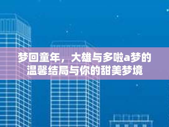 梦回童年，大雄与多啦a梦的温馨结局与你的甜美梦境第1张-巧哦健康视界