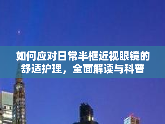如何应对日常半框近视眼镜的舒适护理,全面解读与科普 如何应对日常半框近视眼镜的舒适护理,全面解读与科普