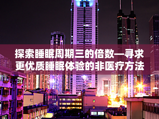 探索睡眠周期三的倍数—寻求更优质睡眠体验的非医疗方法