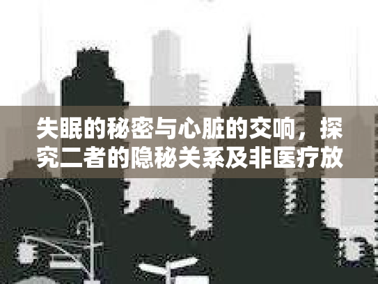 失眠的秘密与心脏的交响，探究二者的隐秘关系及非医疗放松方法
