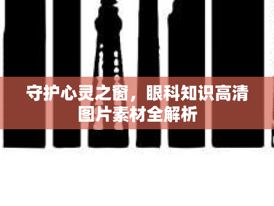 守护心灵之窗，眼科知识高清图片素材全解析