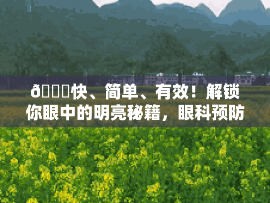 🎉快、简单、有效！解锁你眼中的明亮秘籍，眼科预防小技巧大揭秘 