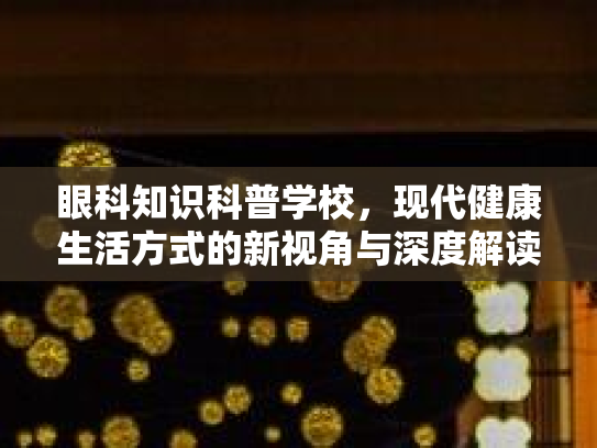 眼科知识科普学校,现代健康生活方式的新视角与深度解读 眼科知识科普学校,现代健康生活方式的新视角与深度解读