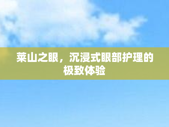 莱山之眼,沉浸式眼部护理的极致体验 莱山之眼,沉浸式眼部护理的极致体验