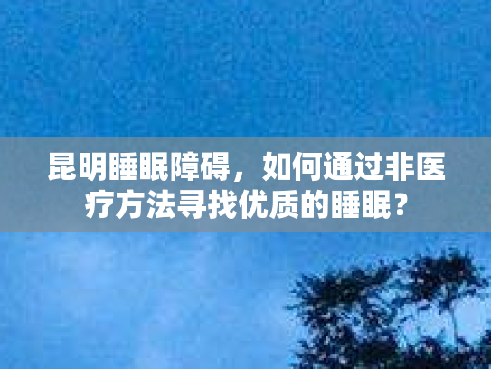 昆明睡眠障碍，如何通过非医疗方法寻找优质的睡眠？