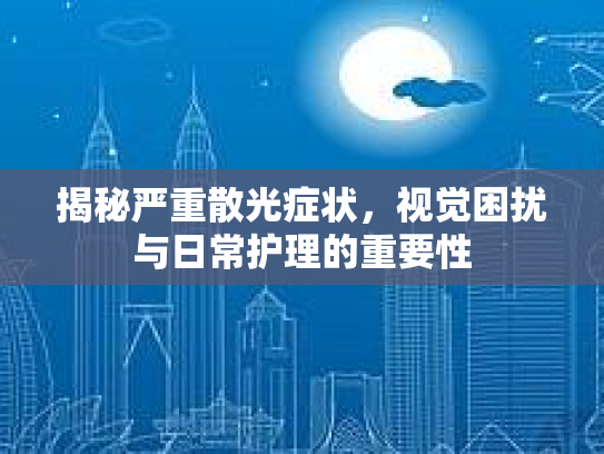 揭秘严重散光症状，视觉困扰与日常护理的重要性第1张-巧哦健康视界
