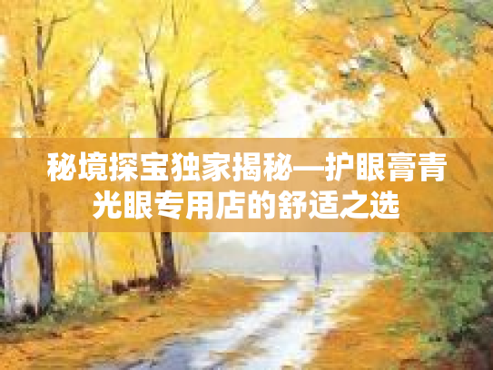 秘境探宝独家揭秘—护眼膏青光眼专用店的舒适之选