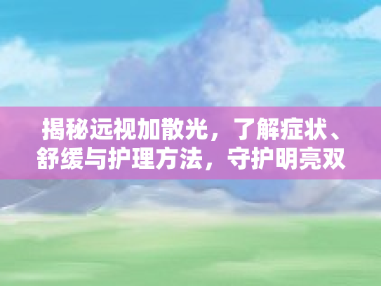 揭秘远视加散光，了解症状、舒缓与护理方法，守护明亮双眼第1张-巧哦健康视界