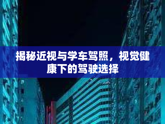 揭秘近视与学车驾照，视觉健康下的驾驶选择第1张-巧哦健康视界