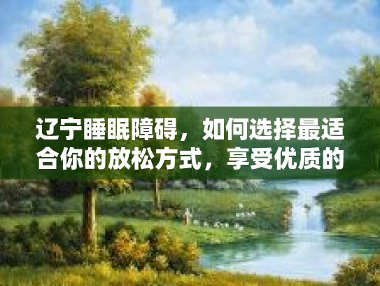 辽宁睡眠障碍，如何选择最适合你的放松方式，享受优质的夜晚？第1张-巧哦健康视界
