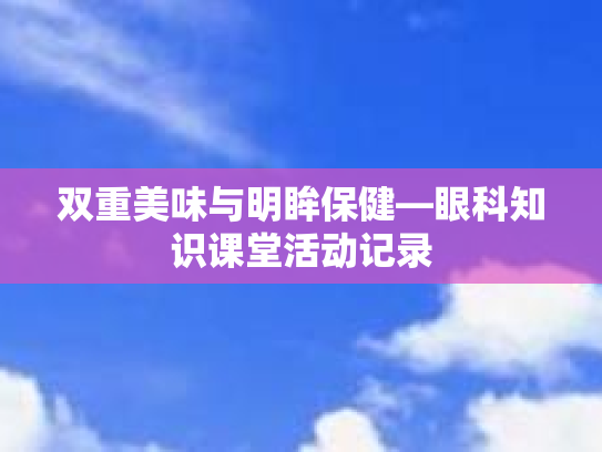 双重美味与明眸保健—眼科知识课堂活动记录 双重美味与明眸保健—眼科知识课堂活动记录