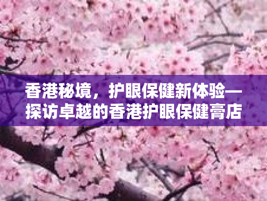 香港秘境，护眼保健新体验—探访卓越的香港护眼保健膏店第1张-巧哦健康视界
