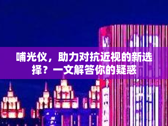 哺光仪，助力对抗近视的新选择？一文解答你的疑惑