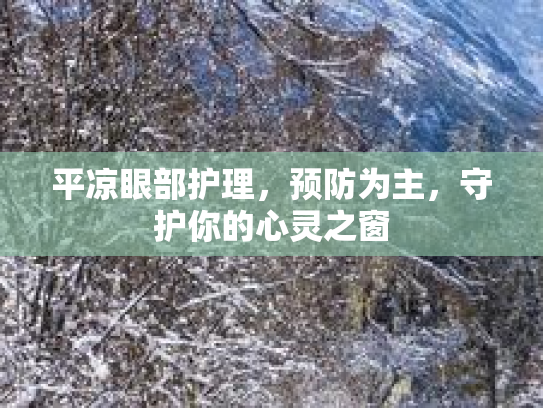 平凉眼部护理，预防为主，守护你的心灵之窗