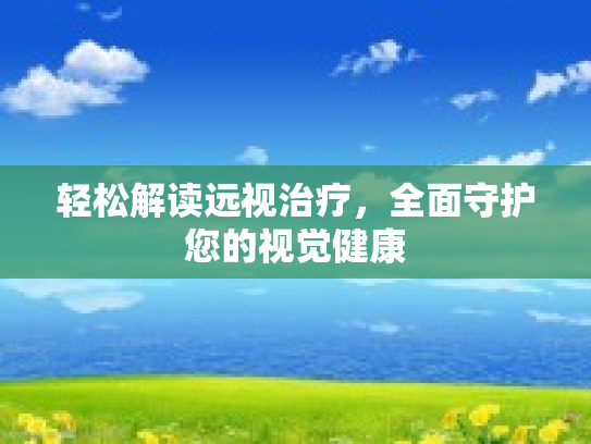 轻松解读远视治疗，全面守护您的视觉健康