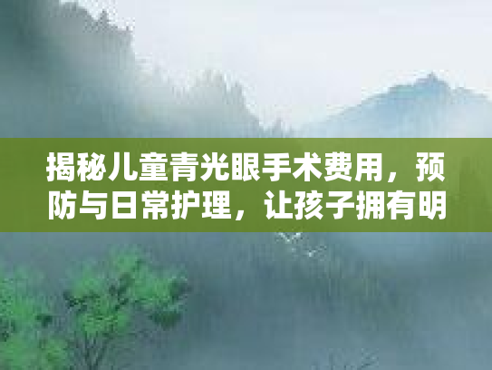 揭秘儿童青光眼手术费用，预防与日常护理，让孩子拥有明亮的双眼第1张-巧哦健康视界