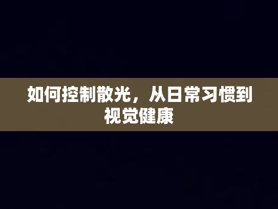 如何控制散光,从日常习惯到视觉健康 如何控制散光,从日常习惯到视觉健康