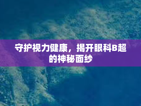 守护视力健康，揭开眼科B超的神秘面纱第1张-巧哦健康视界