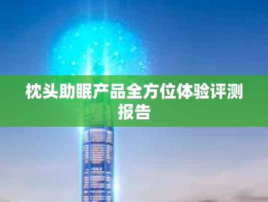 枕头助眠产品全方位体验评测报告 枕头助眠产品全方位体验评测报告