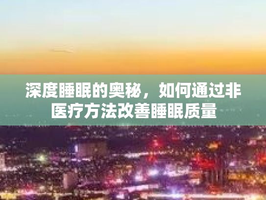 深度睡眠的奥秘，如何通过非医疗方法改善睡眠质量