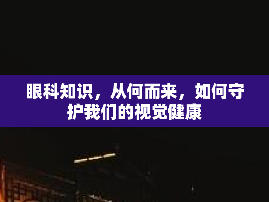 眼科知识，从何而来，如何守护我们的视觉健康