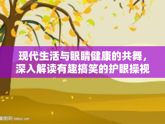 现代生活与眼睛健康的共舞，深入解读有趣搞笑的护眼操视频及其在健康产业的价值