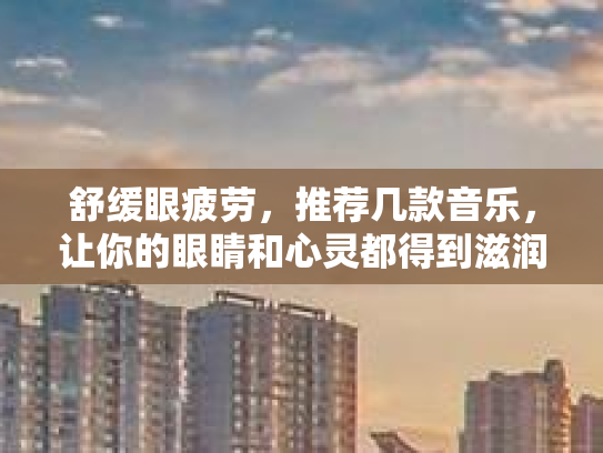 舒缓眼疲劳，推荐几款音乐，让你的眼睛和心灵都得到滋润