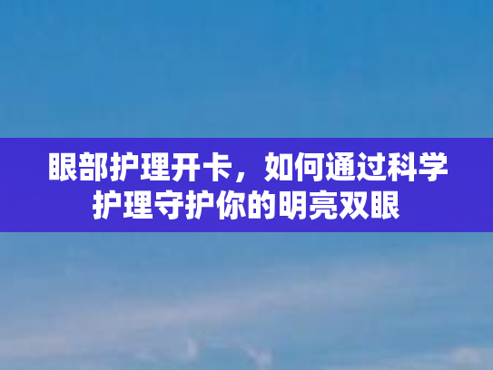 眼部护理开卡，如何通过科学护理守护你的明亮双眼