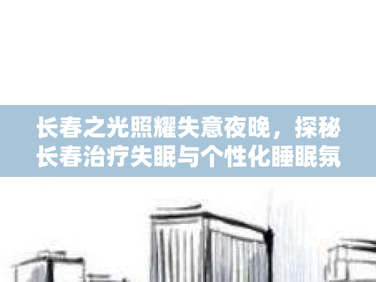 长春之光照耀失意夜晚，探秘长春治疗失眠与个性化睡眠氛围营造之道