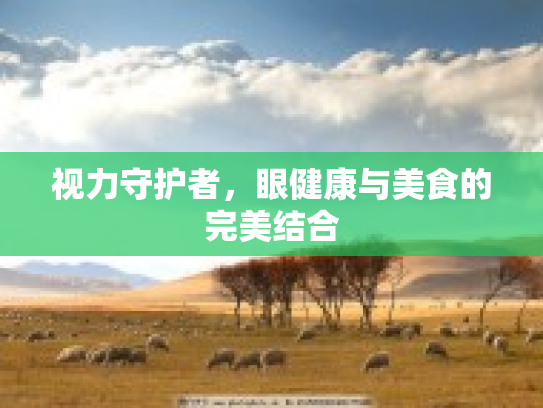 视力守护者，眼健康与美食的完美结合第1张-巧哦健康视界