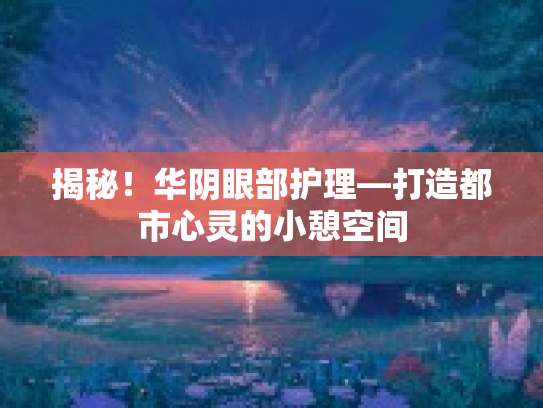 揭秘！华阴眼部护理—打造都市心灵的小憩空间