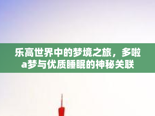 乐高世界中的梦境之旅，多啦a梦与优质睡眠的神秘关联