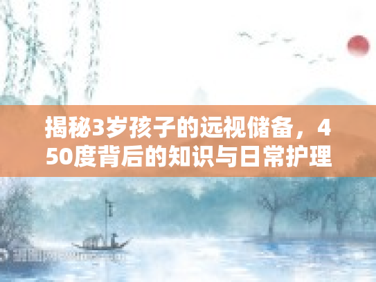 揭秘3岁孩子的远视储备,450度背后的知识与日常护理