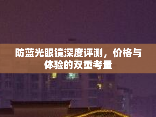 防蓝光眼镜深度评测，价格与体验的双重考量