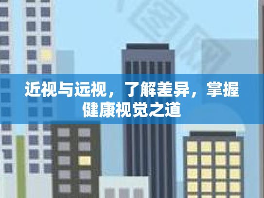 近视与远视，了解差异，掌握健康视觉之道