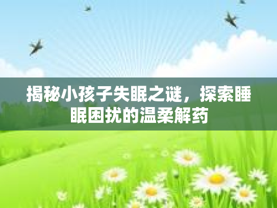 揭秘小孩子失眠之谜，探索睡眠困扰的温柔解药