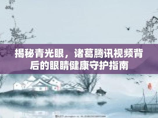 揭秘青光眼，诸葛腾讯视频背后的眼睛健康守护指南