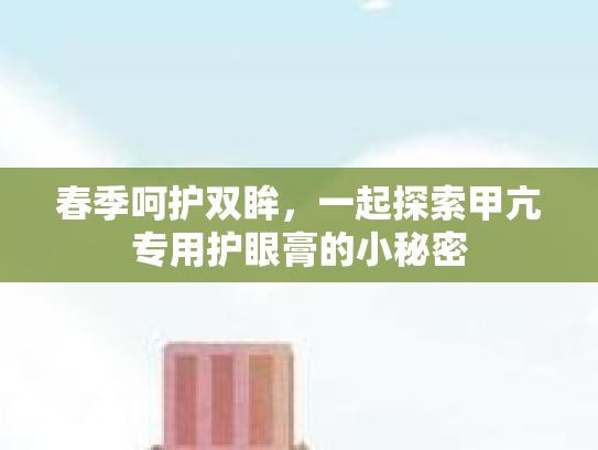 春季呵护双眸，一起探索甲亢专用护眼膏的小秘密