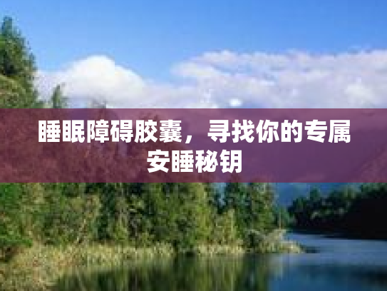 睡眠障碍胶囊，寻找你的专属安睡秘钥