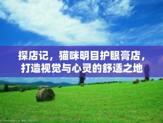 探店记，猫咪明目护眼膏店，打造视觉与心灵的舒适之地