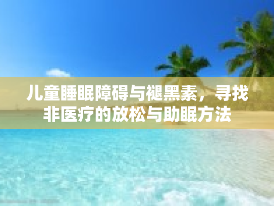 儿童睡眠障碍与褪黑素，寻找非医疗的放松与助眠方法