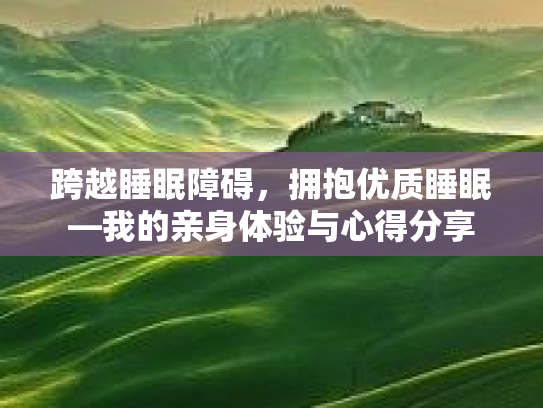 跨越睡眠障碍，拥抱优质睡眠—我的亲身体验与心得分享