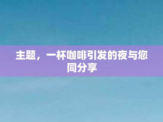 主题，一杯咖啡引发的夜与您同分享