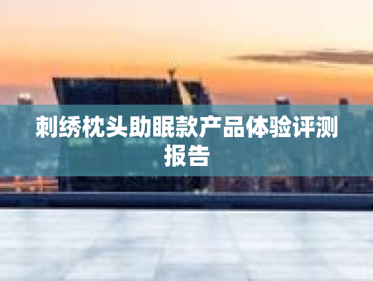 刺绣枕头助眠款产品体验评测报告