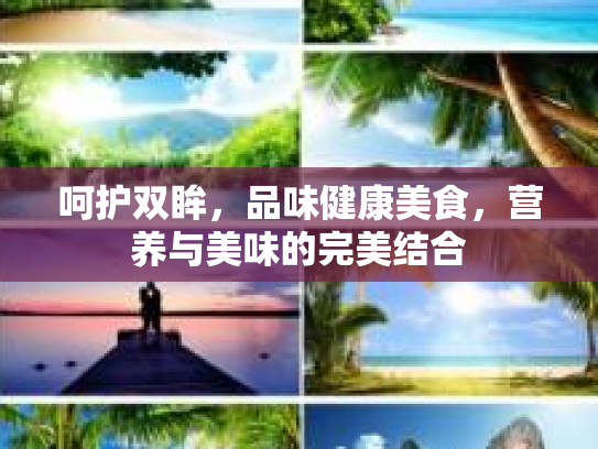 呵护双眸,品味健康美食,营养与美味的完美结合