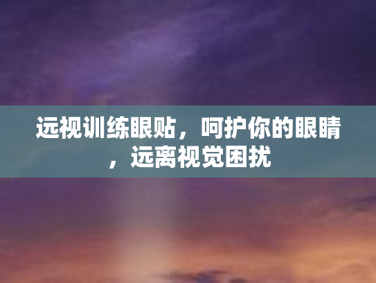 远视训练眼贴，呵护你的眼睛，远离视觉困扰