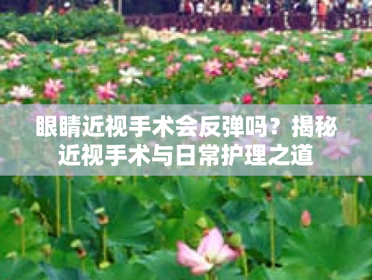 眼睛近视手术会反弹吗？揭秘近视手术与日常护理之道