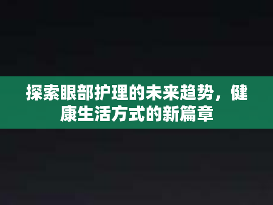 探索眼部护理的未来趋势，健康生活方式的新篇章