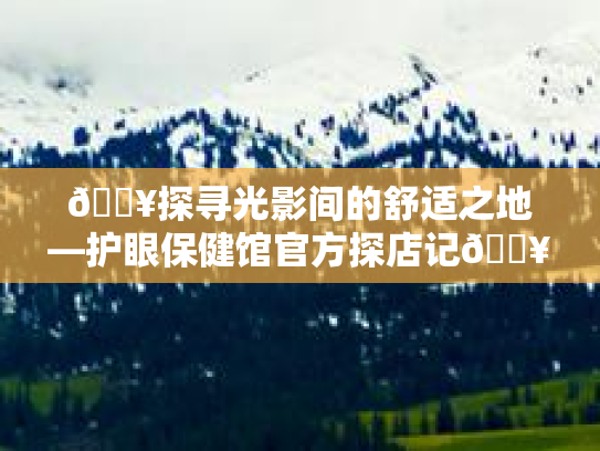 💥探寻光影间的舒适之地—护眼保健馆官方探店记💥