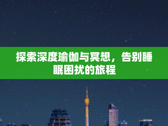 探索深度瑜伽与冥想，告别睡眠困扰的旅程